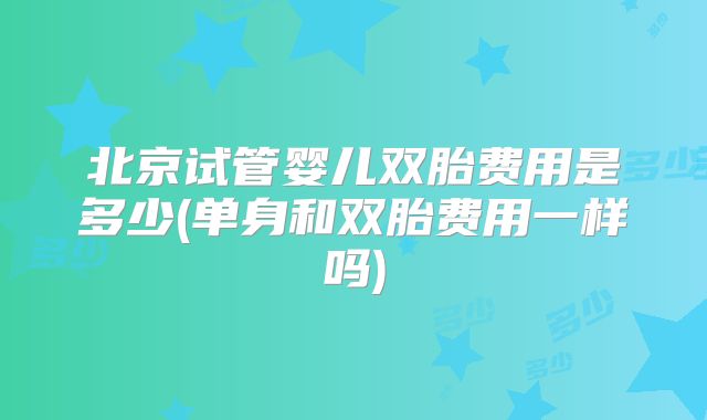 北京试管婴儿双胎费用是多少(单身和双胎费用一样吗)