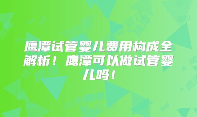 鹰潭试管婴儿费用构成全解析！鹰潭可以做试管婴儿吗！