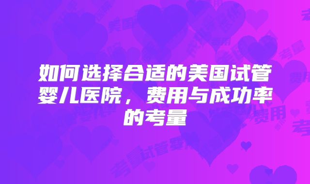 如何选择合适的美国试管婴儿医院，费用与成功率的考量