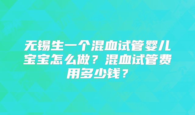 无锡生一个混血试管婴儿宝宝怎么做？混血试管费用多少钱？