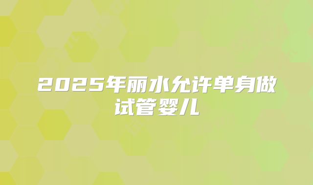 2025年丽水允许单身做试管婴儿