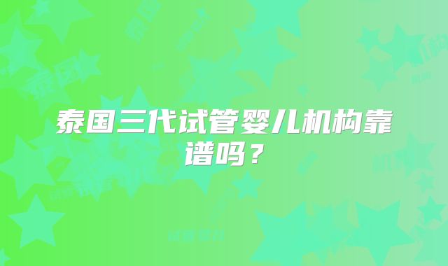 泰国三代试管婴儿机构靠谱吗？