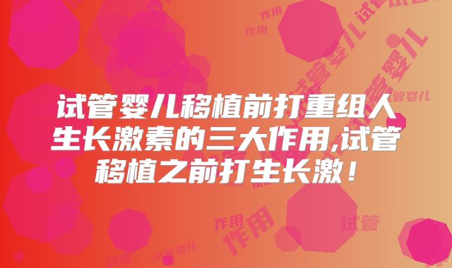 试管婴儿移植前打重组人生长激素的三大作用,试管移植之前打生长激！