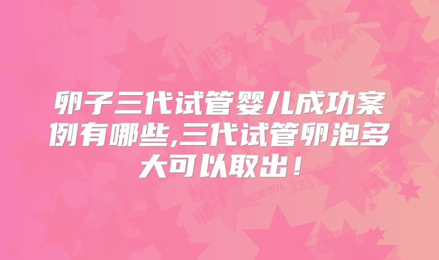 卵子三代试管婴儿成功案例有哪些,三代试管卵泡多大可以取出!