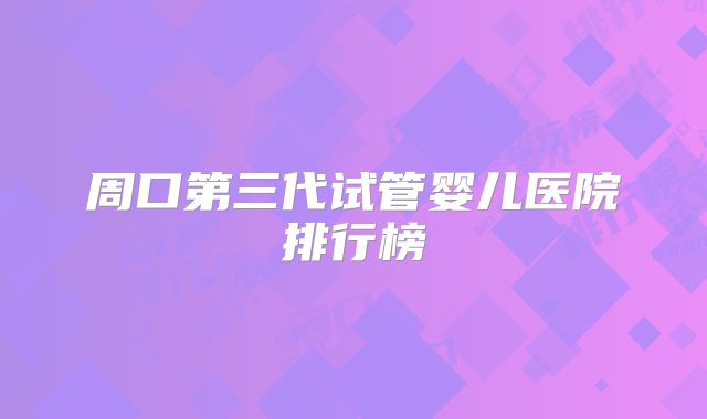 周口第三代试管婴儿医院排行榜