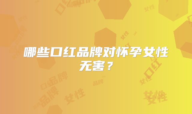 哪些口红品牌对怀孕女性无害?