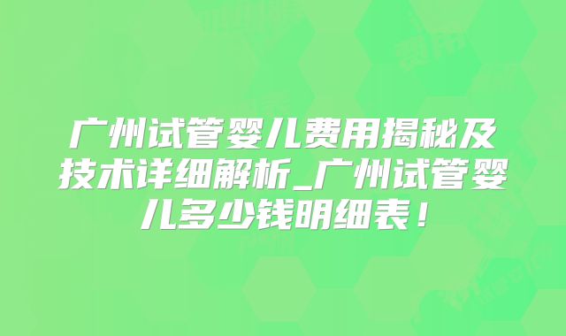 广州试管婴儿费用揭秘及技术详细解析_广州试管婴儿多少钱明细表！