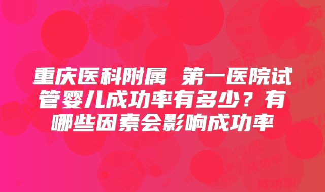 重庆医科附属 第一医院试管婴儿成功率有多少？有哪些因素会影响成功率