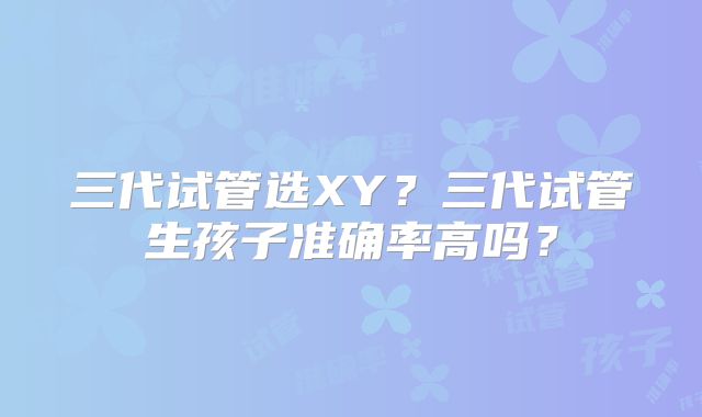 三代试管选XY?三代试管生孩子准确率高吗?