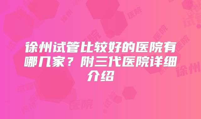 徐州试管比较好的医院有哪几家？附三代医院详细介绍