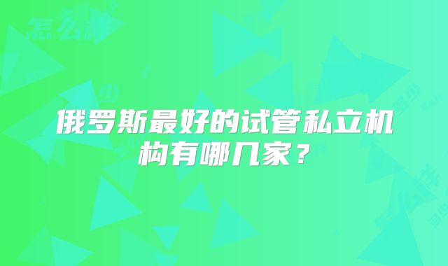 俄罗斯最好的试管私立机构有哪几家？