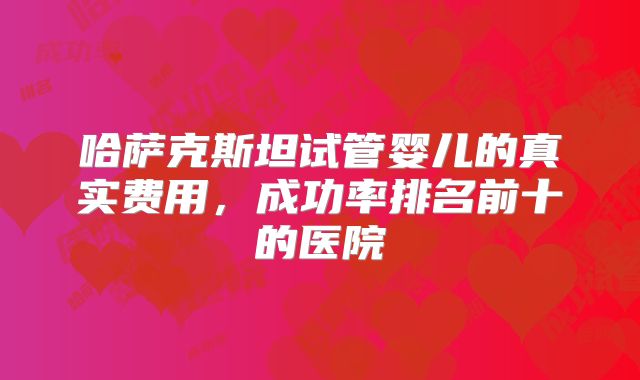 哈萨克斯坦试管婴儿的真实费用，成功率排名前十的医院