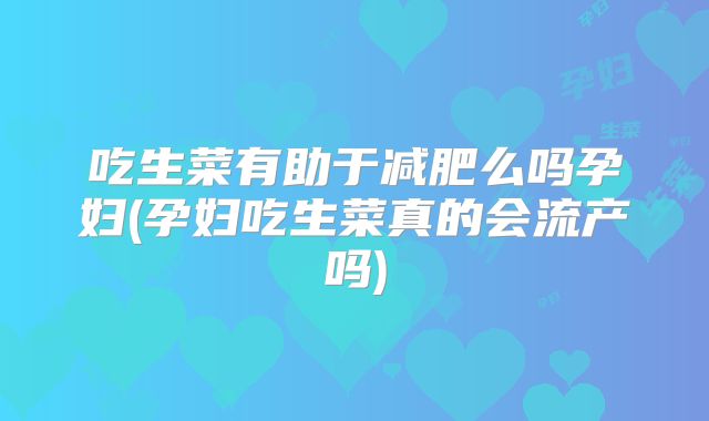 吃生菜有助于减肥么吗孕妇(孕妇吃生菜真的会流产吗)