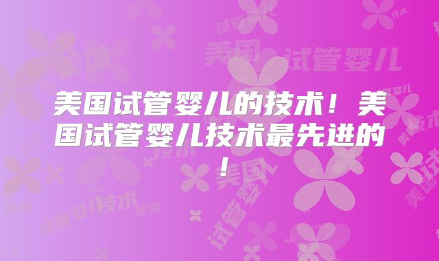 美国试管婴儿的技术！美国试管婴儿技术最先进的！