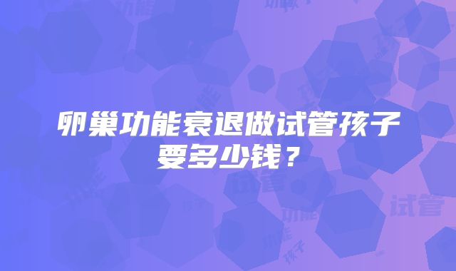 卵巢功能衰退做试管孩子要多少钱？