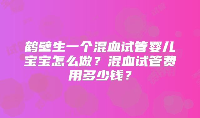 鹤壁生一个混血试管婴儿宝宝怎么做？混血试管费用多少钱？