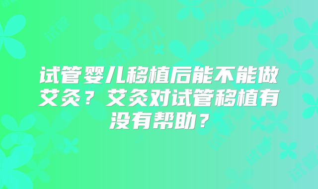 试管婴儿移植后能不能做艾灸?艾灸对试管移植有没有帮助?