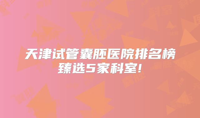 天津试管囊胚医院排名榜臻选5家科室!