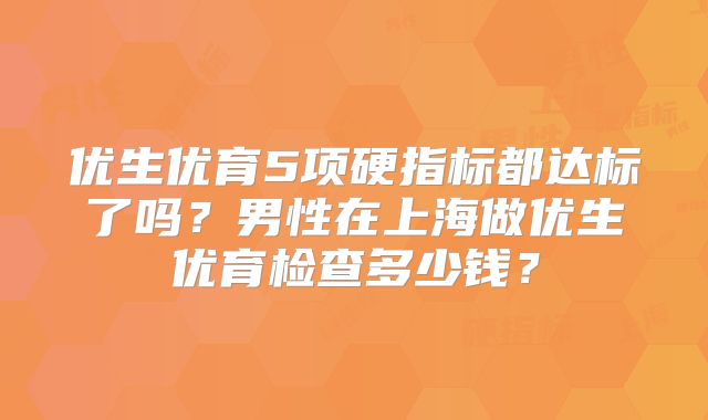 优生优育5项硬指标都达标了吗？男性在上海做优生优育检查多少钱？
