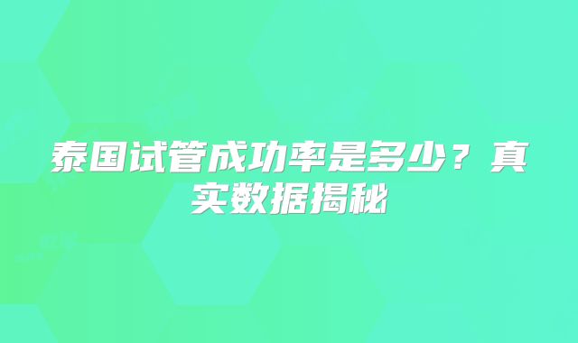 泰国试管成功率是多少?真实数据揭秘