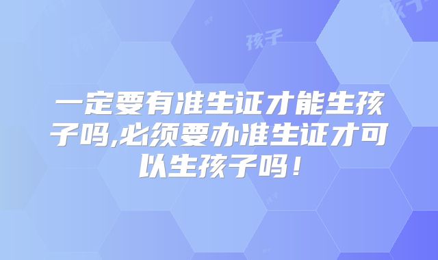 一定要有准生证才能生孩子吗,必须要办准生证才可以生孩子吗!