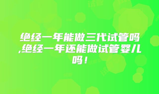 绝经一年能做三代试管吗,绝经一年还能做试管婴儿吗！