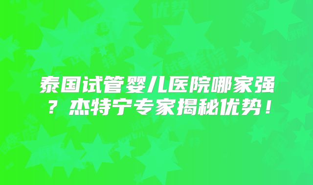 泰国试管婴儿医院哪家强？杰特宁专家揭秘优势！