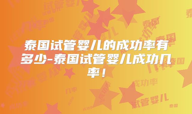 泰国试管婴儿的成功率有多少-泰国试管婴儿成功几率！