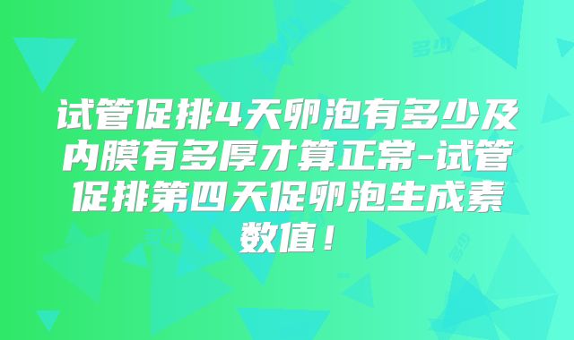 试管促排4天卵泡有多少及内膜有多厚才算正常-试管促排第四天促卵泡生成素数值!