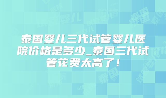 泰国婴儿三代试管婴儿医院价格是多少_泰国三代试管花费太高了!