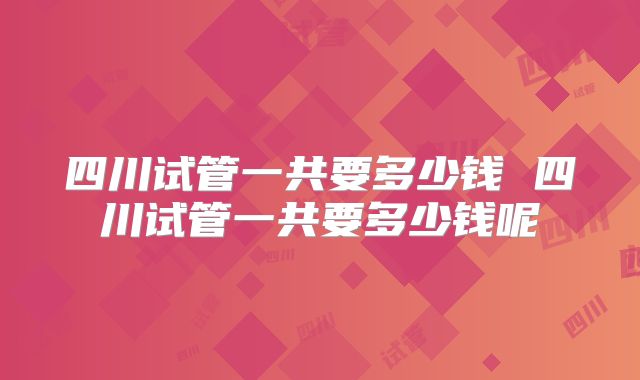 四川试管一共要多少钱 四川试管一共要多少钱呢