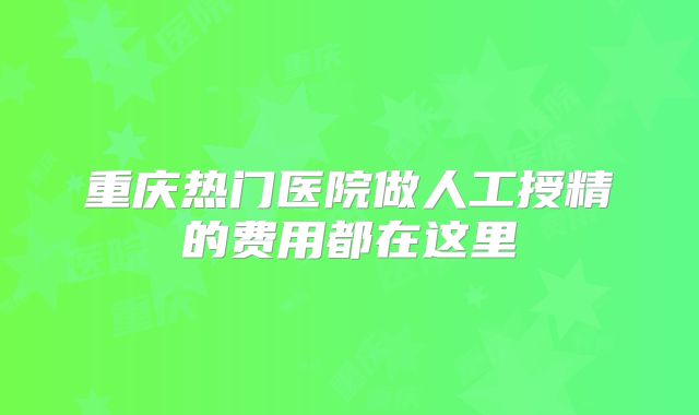 重庆热门医院做人工授精的费用都在这里