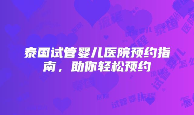 泰国试管婴儿医院预约指南,助你轻松预约