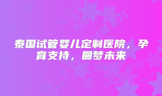 泰国试管婴儿定制医院，孕育支持，圆梦未来