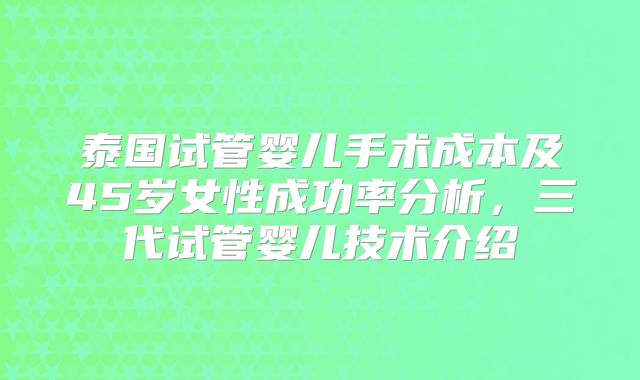 泰国试管婴儿手术成本及45岁女性成功率分析，三代试管婴儿技术介绍
