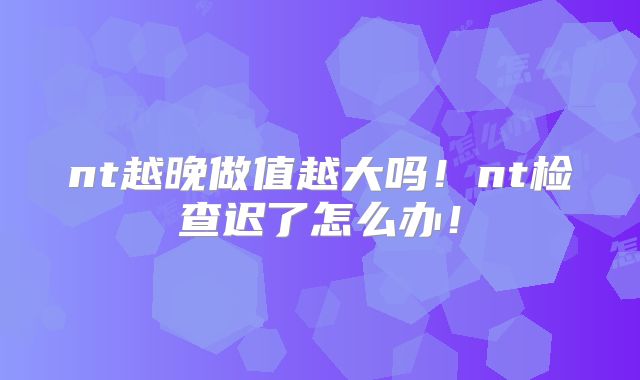 nt越晚做值越大吗!nt检查迟了怎么办!