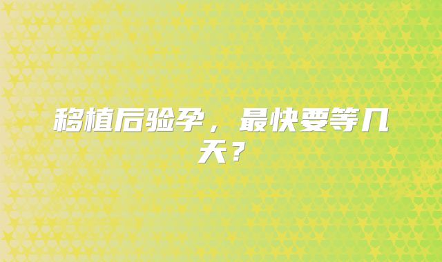 移植后验孕，最快要等几天？