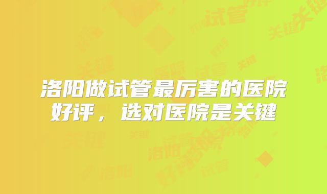 洛阳做试管最厉害的医院好评，选对医院是关键