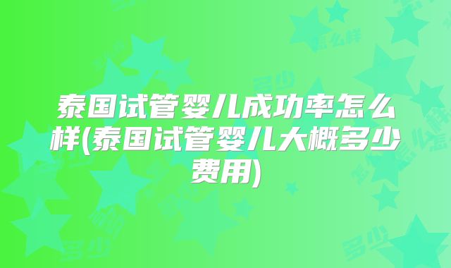 泰国试管婴儿成功率怎么样(泰国试管婴儿大概多少费用)