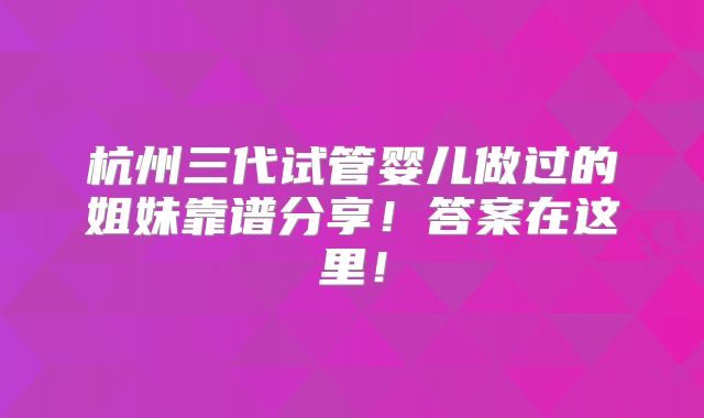 杭州三代试管婴儿做过的姐妹靠谱分享！答案在这里！