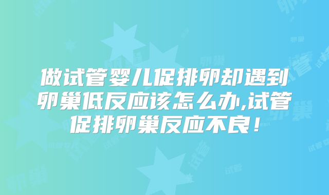 做试管婴儿促排卵却遇到卵巢低反应该怎么办,试管促排卵巢反应不良！