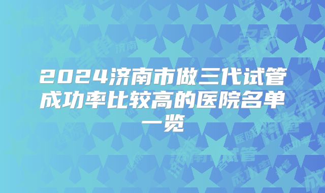2024济南市做三代试管成功率比较高的医院名单一览