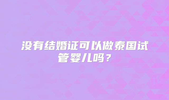 没有结婚证可以做泰国试管婴儿吗？