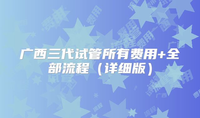 广西三代试管所有费用+全部流程(详细版)
