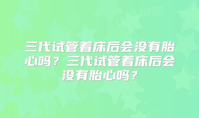 三代试管着床后会没有胎心吗？三代试管着床后会没有胎心吗？