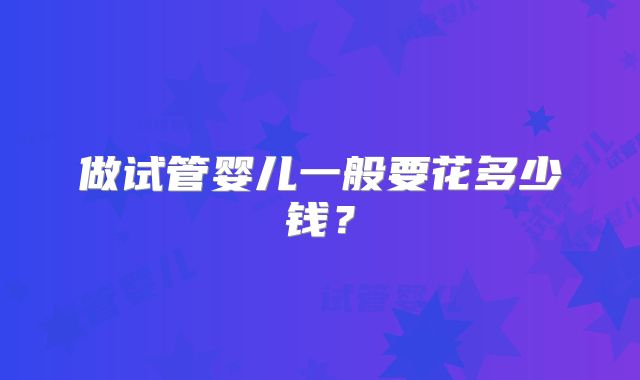 做试管婴儿一般要花多少钱？