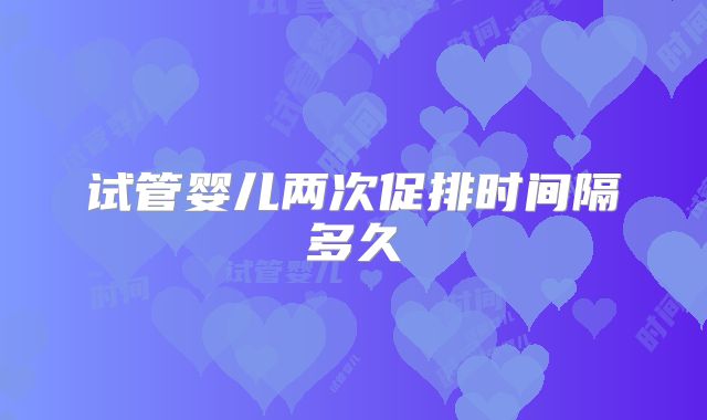 试管婴儿两次促排时间隔多久