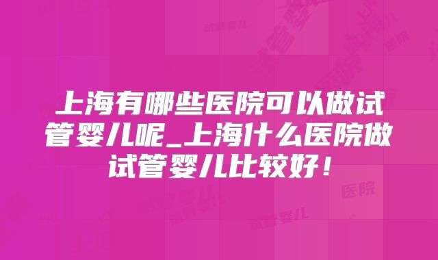 上海有哪些医院可以做试管婴儿呢_上海什么医院做试管婴儿比较好！