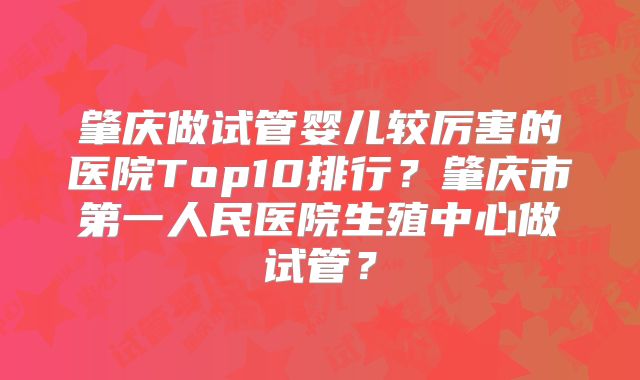 肇庆做试管婴儿较厉害的医院Top10排行?肇庆市第一人民医院生殖中心做试管?