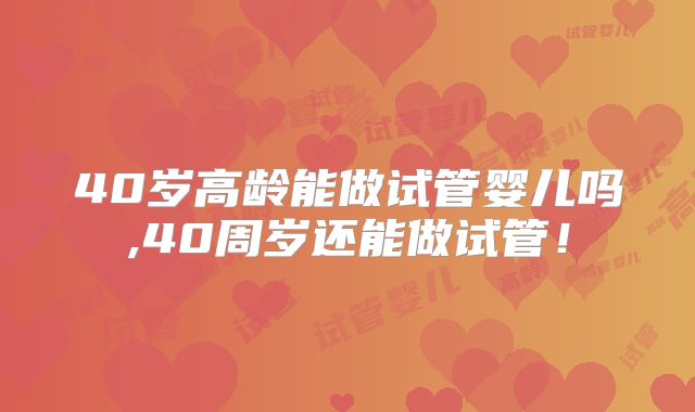40岁高龄能做试管婴儿吗,40周岁还能做试管！